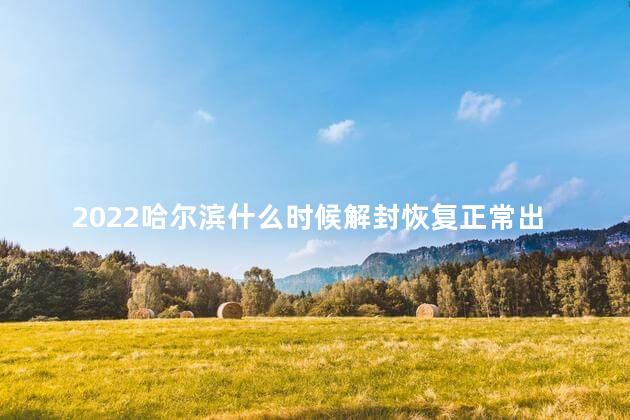 2022哈尔滨什么时候解封恢复正常出行 哈尔滨啥时候解封